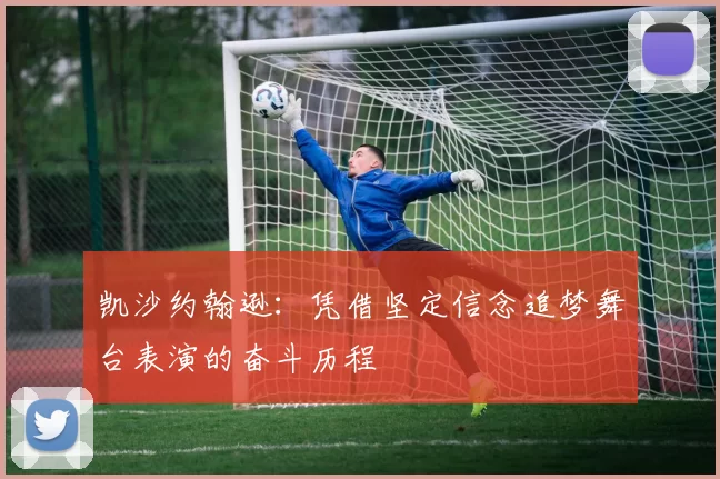 凯沙约翰逊：凭借坚定信念追梦舞台表演的奋斗历程