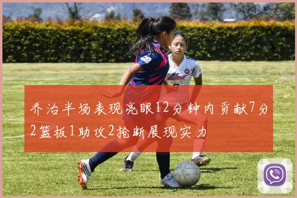 乔治半场表现亮眼12分钟内贡献7分2篮板1助攻2抢断展现实力