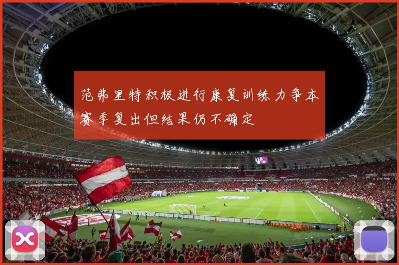 范弗里特积极进行康复训练力争本赛季复出但结果仍不确定