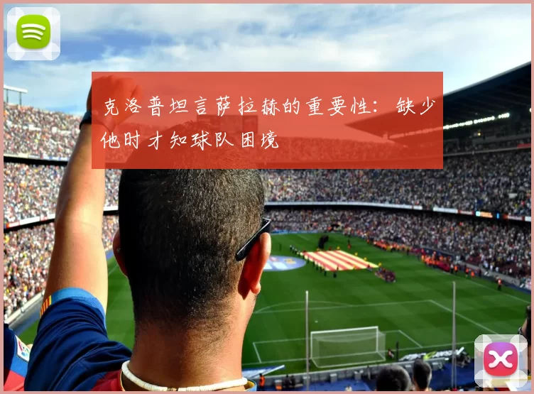 克洛普坦言萨拉赫的重要性：缺少他时才知球队困境