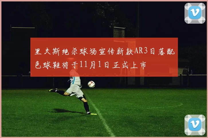 里夫斯绝杀球场宣传新款AR3日落配色球鞋将于11月1日正式上市