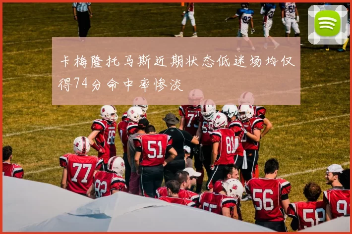 卡梅隆托马斯近期状态低迷场均仅得74分命中率惨淡