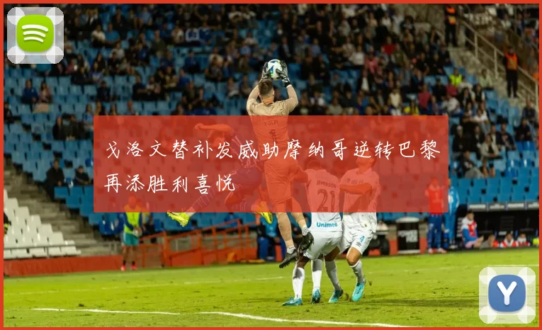 戈洛文替补发威助摩纳哥逆转巴黎再添胜利喜悦