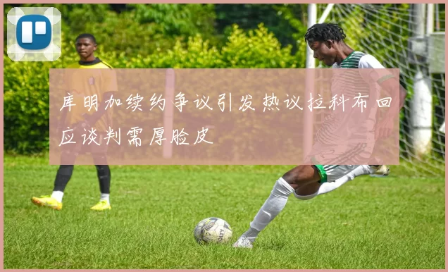 库明加续约争议引发热议拉科布回应谈判需厚脸皮