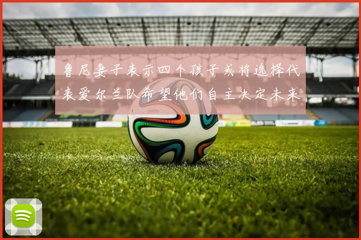 鲁尼妻子表示四个孩子或将选择代表爱尔兰队希望他们自主决定未来方向