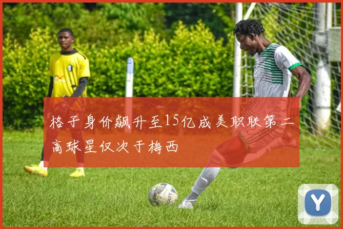 格子身价飙升至15亿成美职联第二高球星仅次于梅西