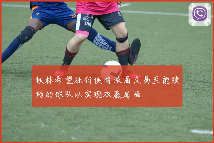 铁林希望独行侠将浓眉交易至能续约的球队以实现双赢局面