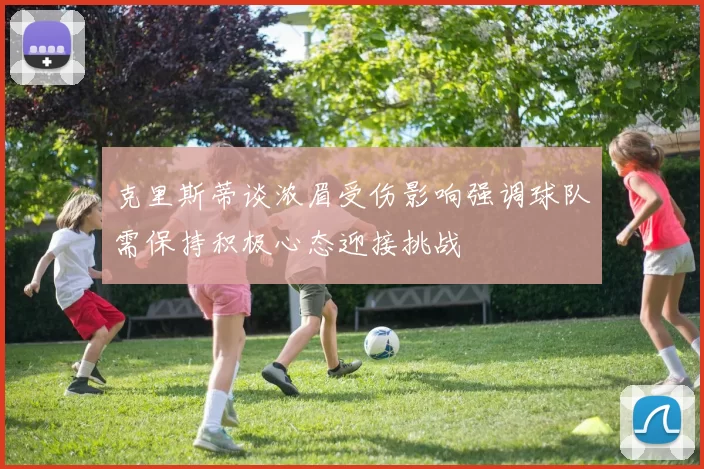 克里斯蒂谈浓眉受伤影响强调球队需保持积极心态迎接挑战
