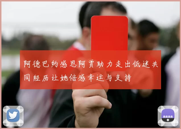 阿德巴约感恩阿贾助力走出低迷共同经历让她倍感幸运与支持