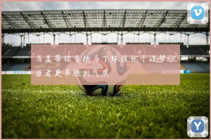 马盖蒂称肯扬马丁球技优于追梦但后者更具胜利气质