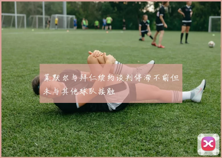 莱默尔与拜仁续约谈判停滞不前但未与其他球队接触