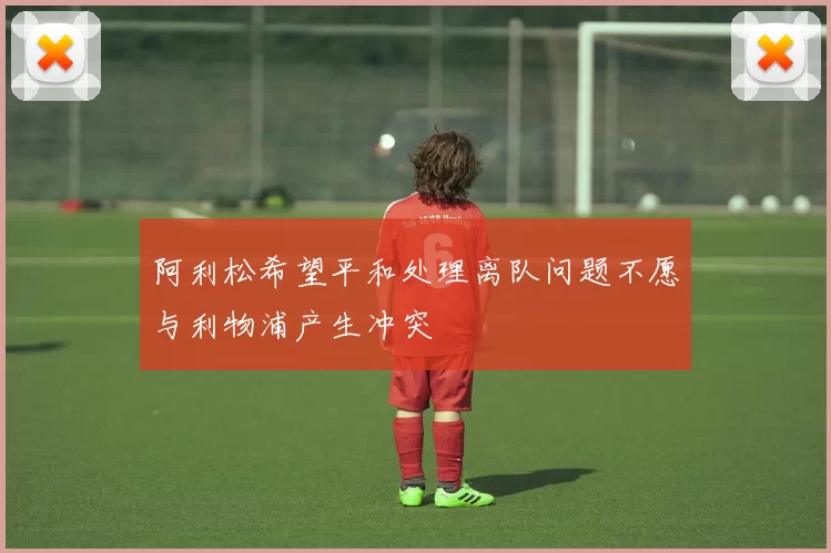 阿利松希望平和处理离队问题不愿与利物浦产生冲突