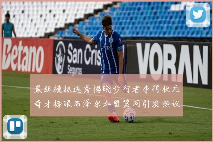 最新模拟选秀揭晓步行者夺得状元奇才榜眼布泽尔加盟篮网引发热议