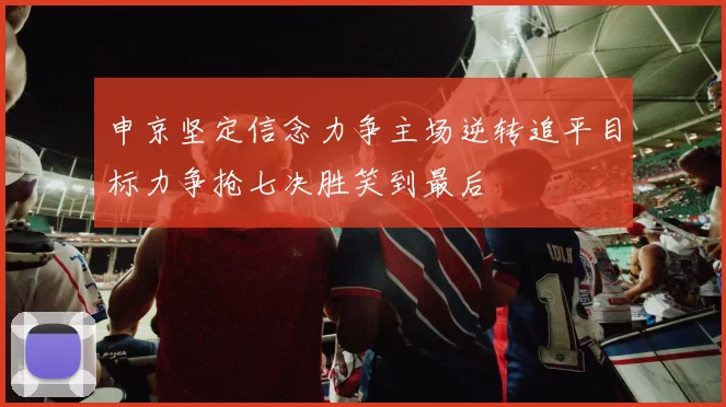 申京坚定信念力争主场逆转追平目标力争抢七决胜笑到最后