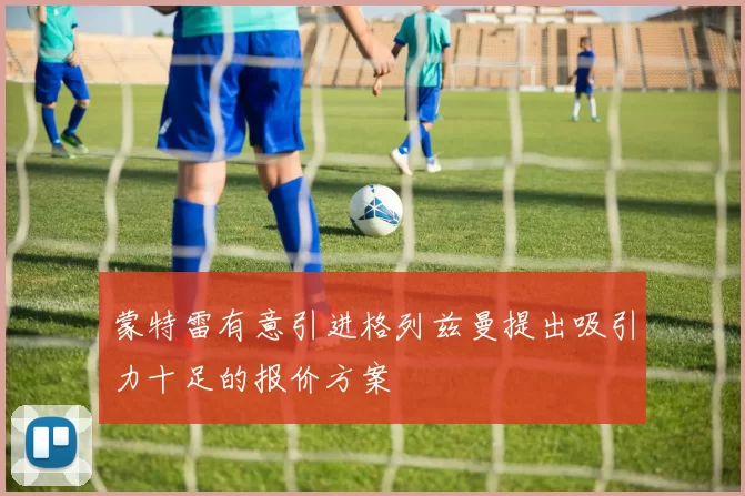 蒙特雷有意引进格列兹曼提出吸引力十足的报价方案