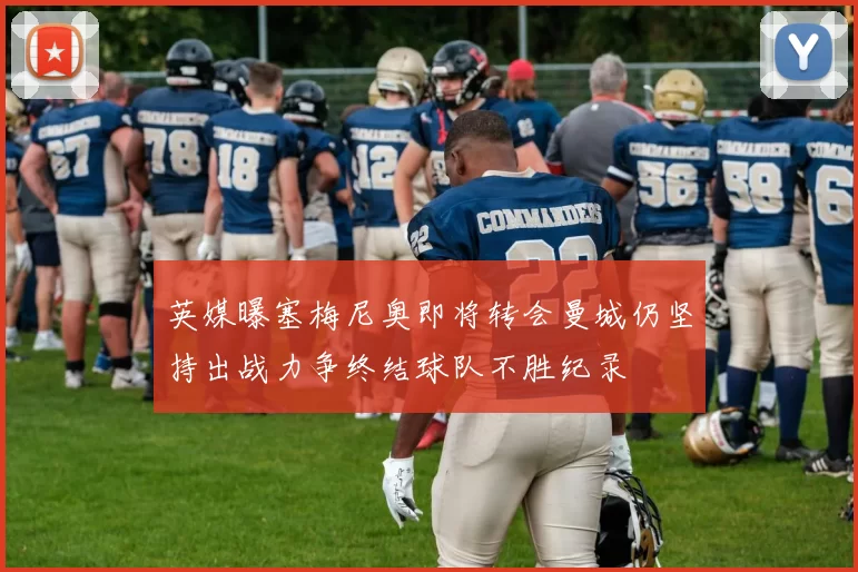 英媒曝塞梅尼奥即将转会曼城仍坚持出战力争终结球队不胜纪录