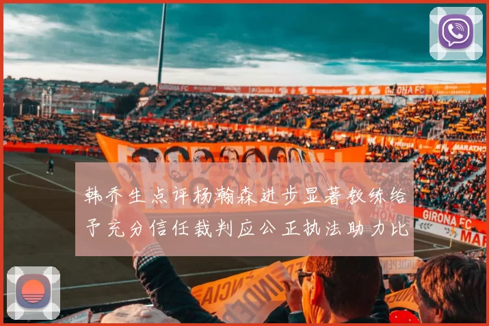 韩乔生点评杨瀚森进步显著教练给予充分信任裁判应公正执法助力比赛发展